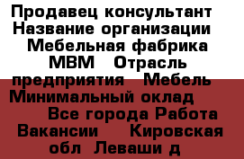 Продавец-консультант › Название организации ­ Мебельная фабрика МВМ › Отрасль предприятия ­ Мебель › Минимальный оклад ­ 45 000 - Все города Работа » Вакансии   . Кировская обл.,Леваши д.